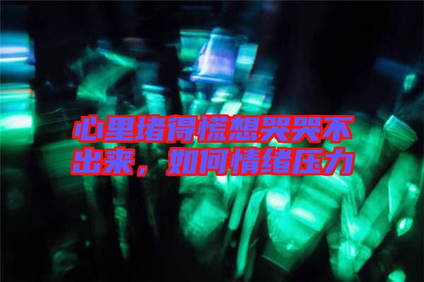 心里堵得慌想哭哭不出來,如何情緒壓力