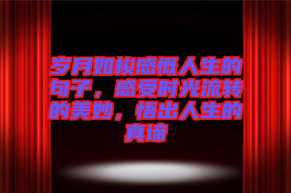 歲月如梭感慨人生的句子,感受時光流轉(zhuǎn)的美妙,悟出人生的真諦