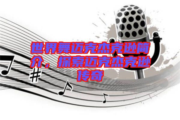 世界舞邁克杰克遜簡介,探索邁克杰克遜傳奇