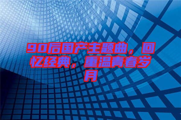 90后國產主題曲,回憶經典,重溫青春歲月