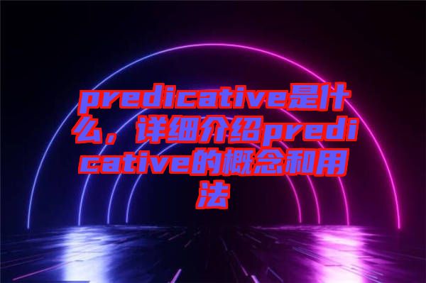 predicative是什么,詳細(xì)介紹predicative的概念和用法