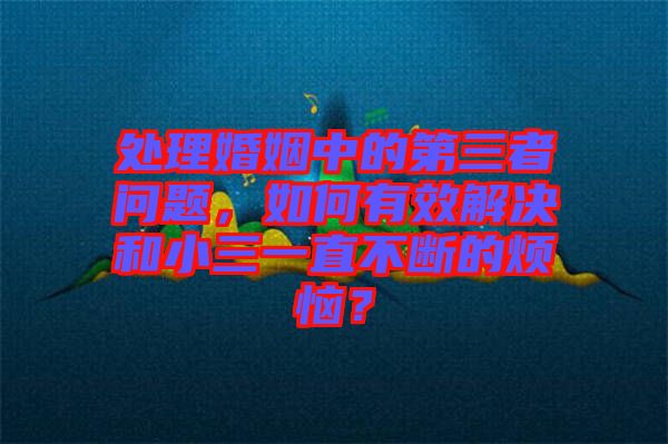 處理婚姻中的第三者問題,如何有效解決和小三一直不斷的煩惱?