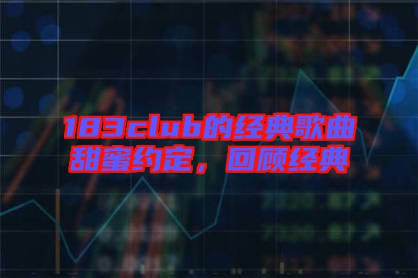 183club的經(jīng)典歌曲甜蜜約定,回顧經(jīng)典