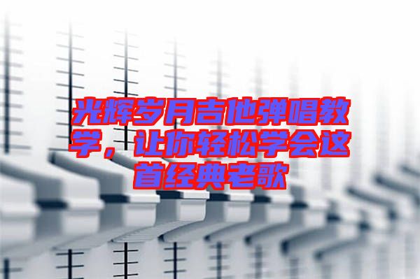 光輝歲月吉他彈唱教學(xué),讓你輕松學(xué)會(huì)這首經(jīng)典老歌