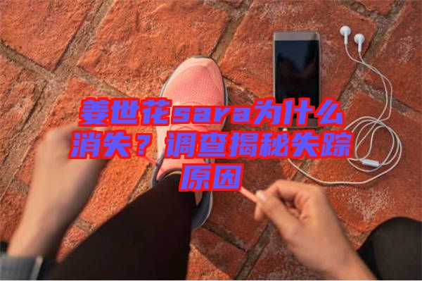 姜世花sara為什么消失?調(diào)查揭秘失蹤原因