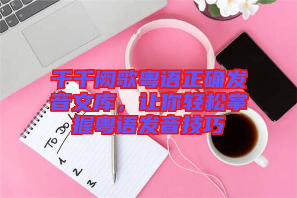 千千闕歌粵語正確發音文庫,讓你輕松掌握粵語發音技巧