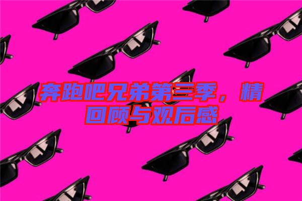 奔跑吧兄弟第三季,精回顧與觀后感
