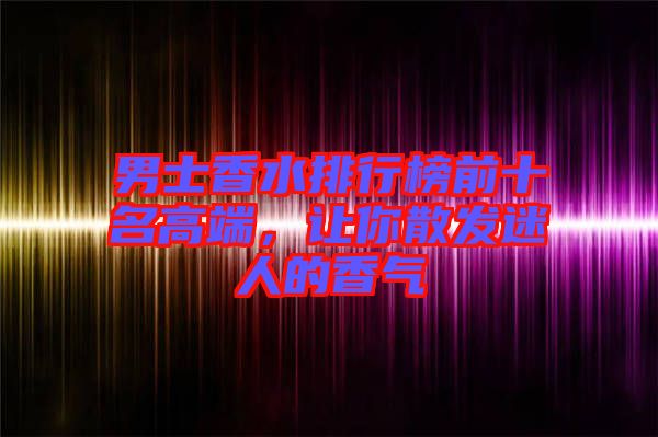 男士香水排行榜前十名高端,讓你散發迷人的香氣