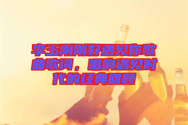 李玉剛剛好遇見你歌曲歌詞，唱響遇見時代的經典回顧