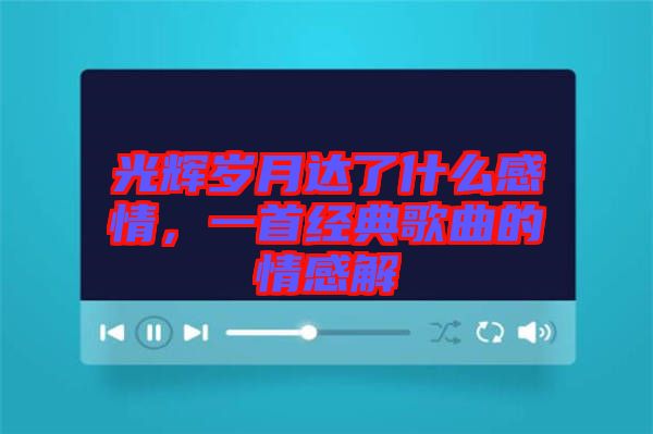 光輝歲月達了什么感情，一首經典歌曲的情感解