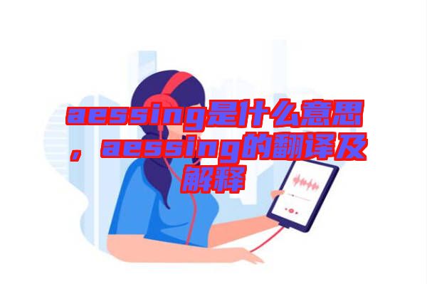 aessing是什么意思,aessing的翻譯及解釋
