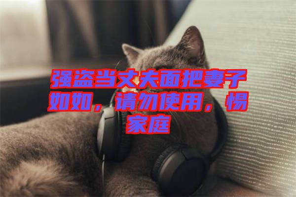 強盜當丈夫面把妻子如如,請勿使用,惕家庭