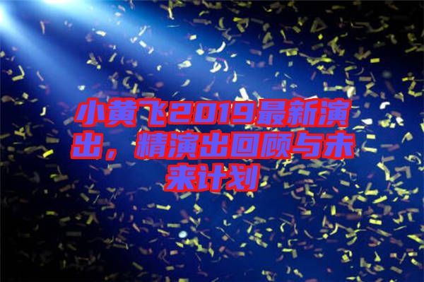 小黃飛2019最新演出,精演出回顧與未來(lái)計(jì)劃