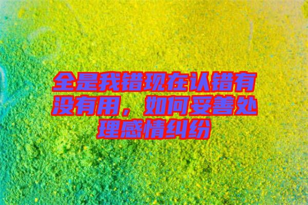 全是我錯現在認錯有沒有用,如何妥善處理感情糾紛