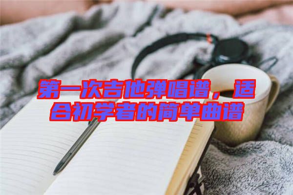 第一次吉他彈唱譜,適合初學者的簡單曲譜