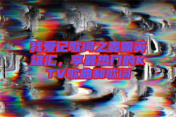 我愛記歌詞之麥霸英雄匯,享最熱門的KTV歌曲和歌詞