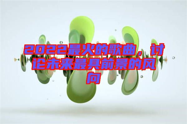 2022最火的歌曲,討論未來最具前景的風(fēng)向
