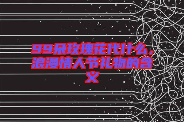 99朵玫瑰花代什么,浪漫情人節禮物的含義
