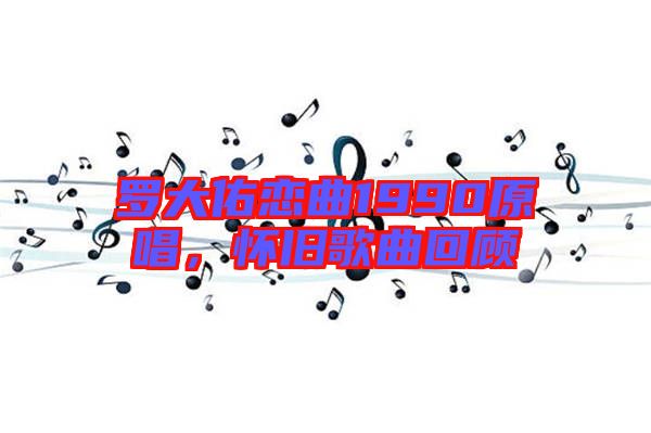 羅大佑戀曲1990原唱,懷舊歌曲回顧