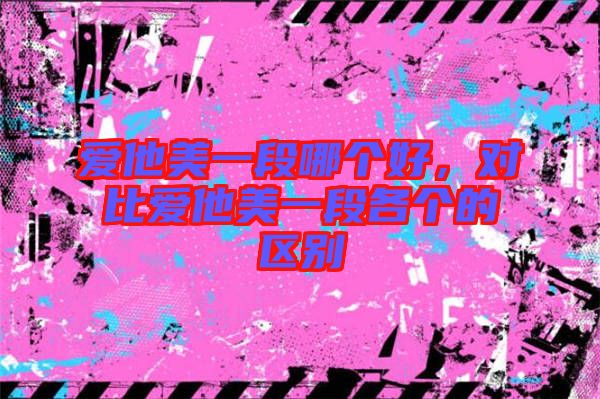 愛(ài)他美一段哪個(gè)好,對(duì)比愛(ài)他美一段各個(gè)的區(qū)別
