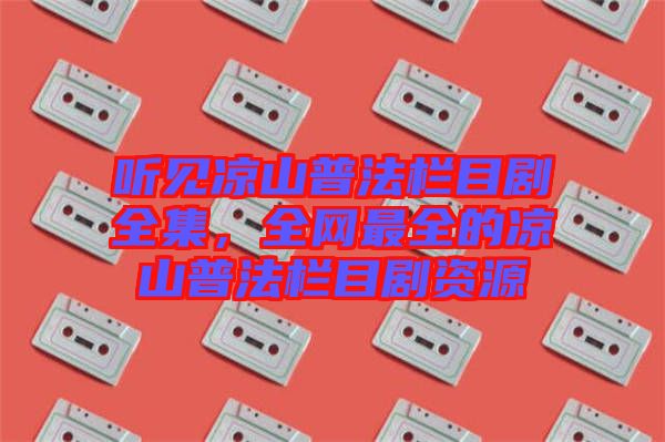 聽見涼山普法欄目劇全集,全網最全的涼山普法欄目劇資源