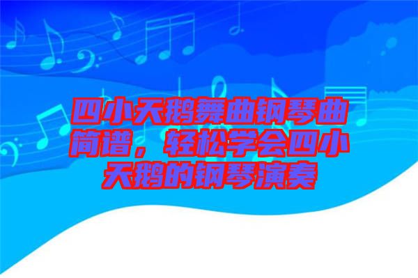 四小天鵝舞曲鋼琴曲簡譜,輕松學(xué)會(huì)四小天鵝的鋼琴演奏