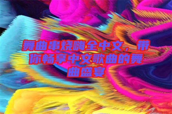 舞曲串燒嗨全中文,帶你暢享中文歌曲的舞曲盛宴