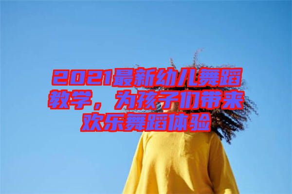 2021最新幼兒舞蹈教學,為孩子們帶來歡樂舞蹈體驗