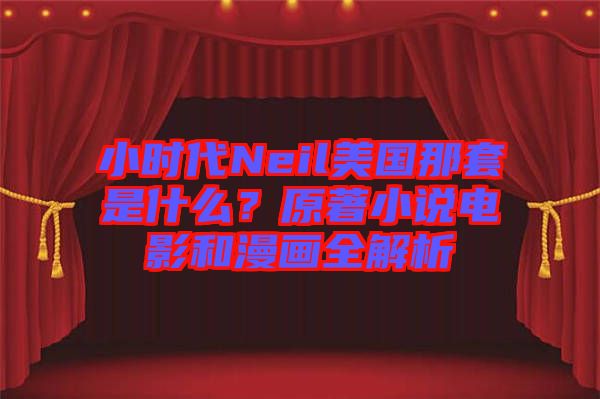 小時代Neil美國那套是什么?原著小說電影和漫畫全解析