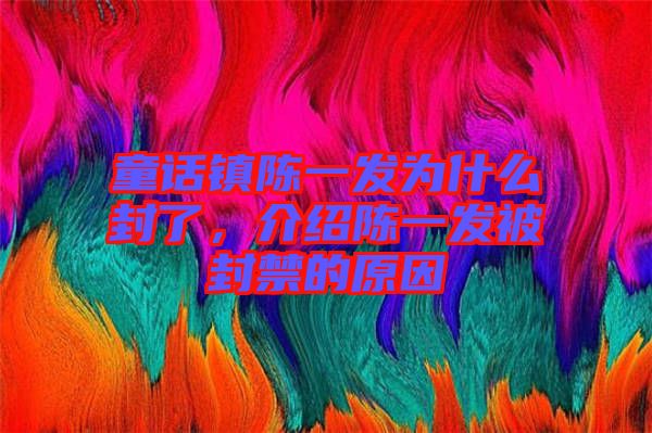 童話鎮(zhèn)陳一發(fā)為什么封了，介紹陳一發(fā)被封禁的原因