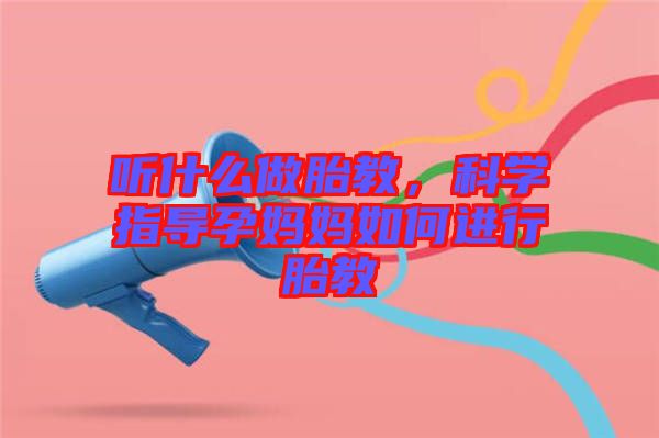 聽(tīng)什么做胎教,科學(xué)指導(dǎo)孕媽媽如何進(jìn)行胎教
