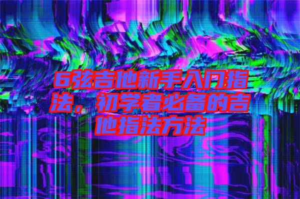 6弦吉他新手入門指法，初學者必備的吉他指法方法