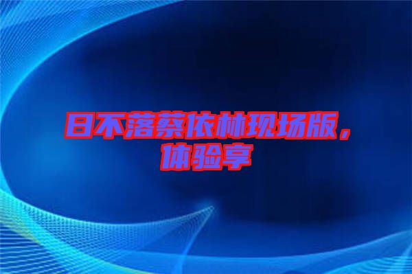 日不落蔡依林現(xiàn)場版,體驗(yàn)享