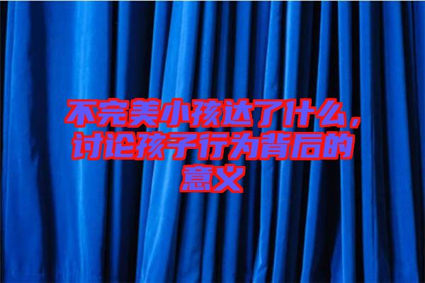 不完美小孩達了什么,討論孩子行為背后的意義