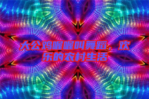 大公雞喔喔叫舞蹈,歡樂的農村生活