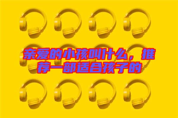 親愛的小孩叫什么,推薦一部適合孩子的