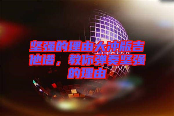 堅強(qiáng)的理由大沖版吉他譜,教你彈奏堅強(qiáng)的理由