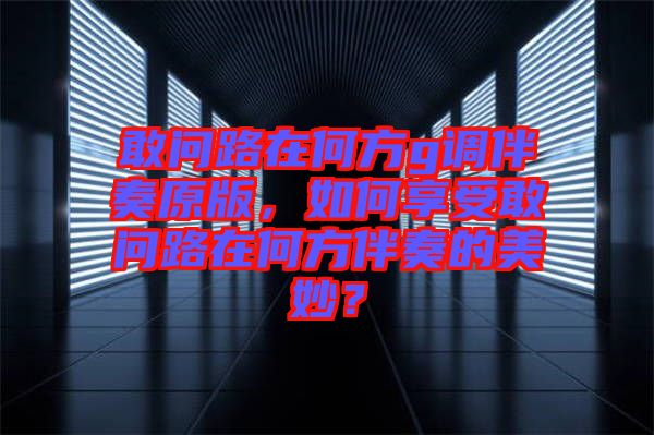 敢問路在何方g調伴奏原版,如何享受敢問路在何方伴奏的美妙?