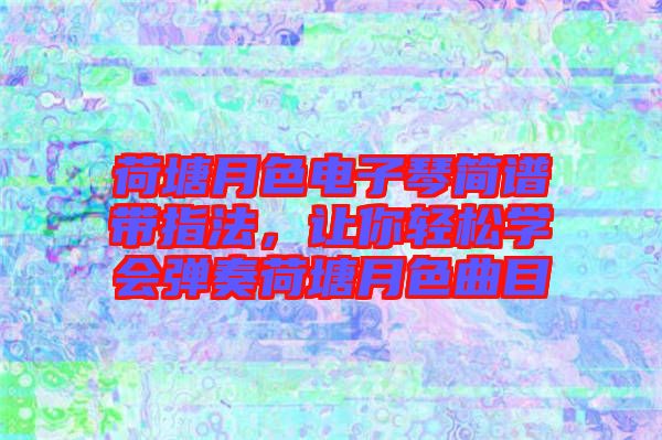 荷塘月色電子琴簡譜帶指法,讓你輕松學會彈奏荷塘月色曲目