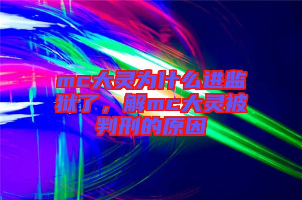 mc大靈為什么進(jìn)監(jiān)獄了,解mc大靈被判刑的原因