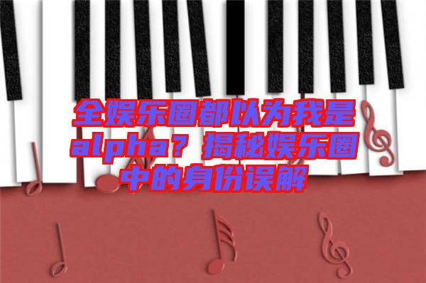 全娛樂圈都以為我是alpha？揭秘娛樂圈中的身份誤解