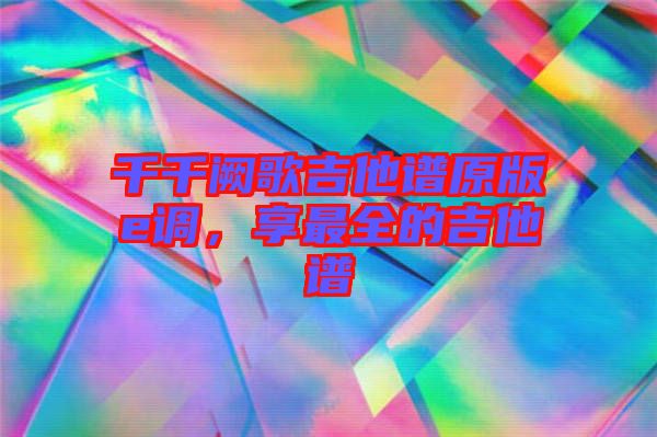 千千闕歌吉他譜原版e調(diào),享最全的吉他譜