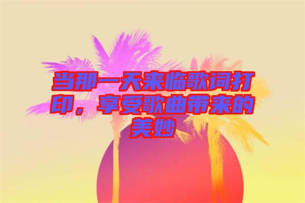 當(dāng)那一天來臨歌詞打印,享受歌曲帶來的美妙