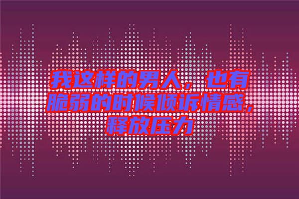 我這樣的男人，也有脆弱的時候傾訴情感，釋放壓力