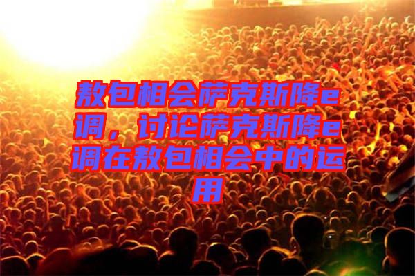 敖包相會薩克斯降e調(diào),討論薩克斯降e調(diào)在敖包相會中的運用