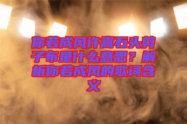 你若成風許嵩石頭剪子布是什么意思?解析你若成風的歌詞含義