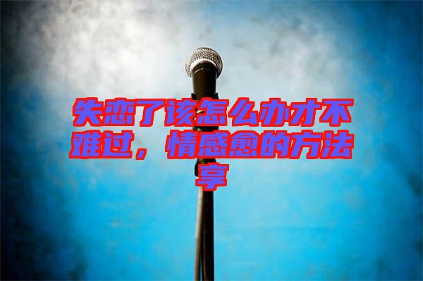 失戀了該怎么辦才不難過,情感愈的方法享