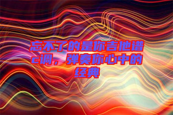 忘不了的是你吉他譜c調,彈奏你心中的經典