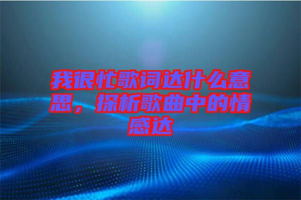 我很忙歌詞達(dá)什么意思,探析歌曲中的情感達(dá)