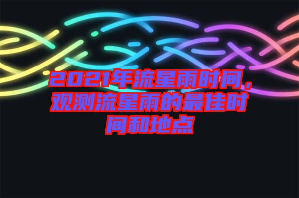 2021年流星雨時(shí)間,觀測(cè)流星雨的最佳時(shí)間和地點(diǎn)